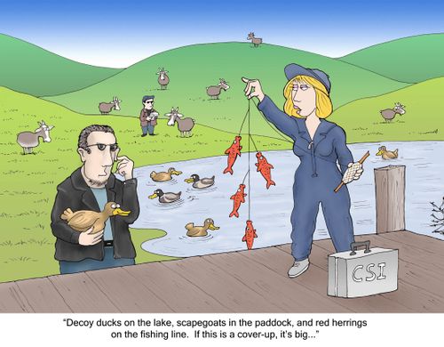 'Decoy ducks on the lake, scapegoats in the paddock, and red herrings on the fishing line. If this is a cover up, it's big...'
