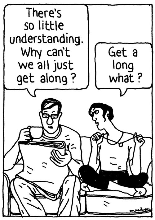 'There's so little understanding. Why can't we all just get along?' 'Get a long what?'