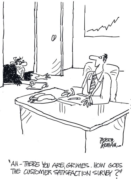 "Ah - there you are, Grimes. How goes the customer satisfaction survey?"