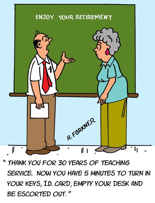 "Thank you for 30 years of teaching service. Now you have 5 minutes to turn in your keys, I.D. card, empty your desk and be escorted out."