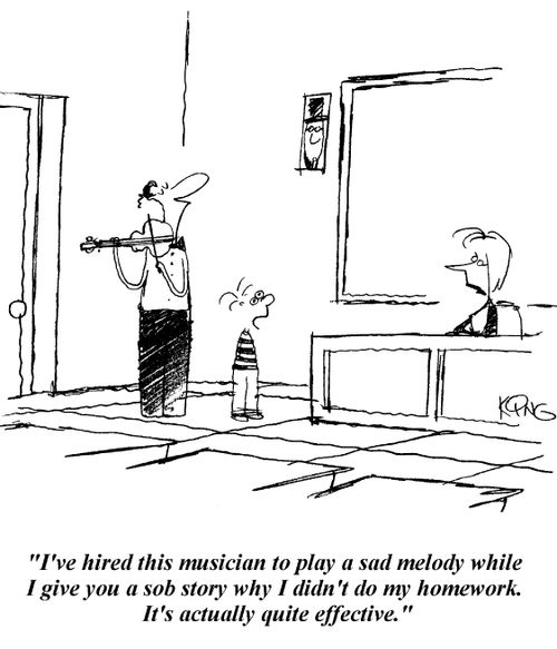 'I've hired this musician to play a sad melody while I give you a sob story why I didn't do my homework. It's actually quite effective.'