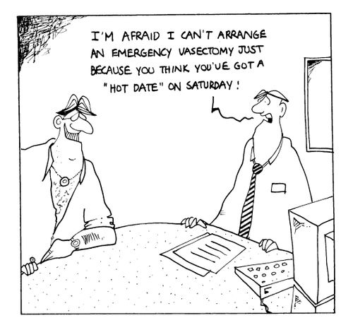 "I'm afraid I can't arrange an emergency vasectomy just because you think you've got a hot date on Saturday."
