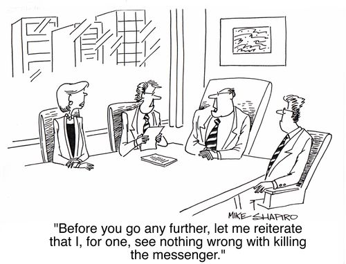 'Before you go any further, let me reiterate that I, for one, see nothing wrong with killing the messenger.'