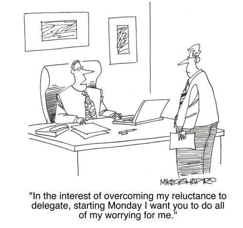 'In the ineterest of overcoming my reluctance to delegate, starting Monday i want you to do all my worrying for me.'