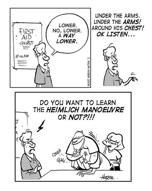 'Lower.No,lower. A way lower. - Under the arms.Under the arms! Around his chest! OK listen...- Do you want to learn the Heimlich manoeuvre or not?!!!'