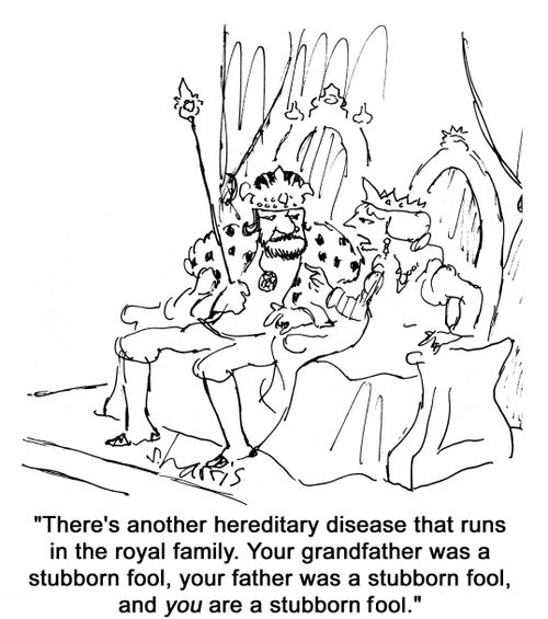 'There's another hereditary disease that runs in the royal family.  Your grandfather was a stubborn fool, your father was a stubborn fool, and you are a stubborn fool.'