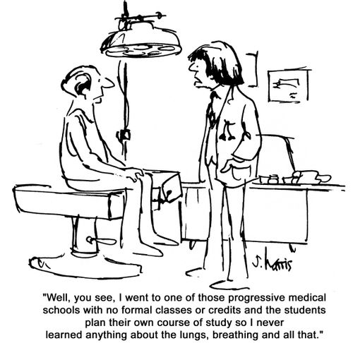 'Well, you see, I went to one of those progressive medical schools with no formal classes or credits and students plan their own course of study so I never learned anything about the lungs,breathing and all that.'