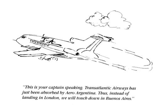 'This is your captain speaking.  Transatlantic airways has just been absorbed by Aero Argentina.  Thus, instead of landing in London, we will touch down in Buenos Aires.'