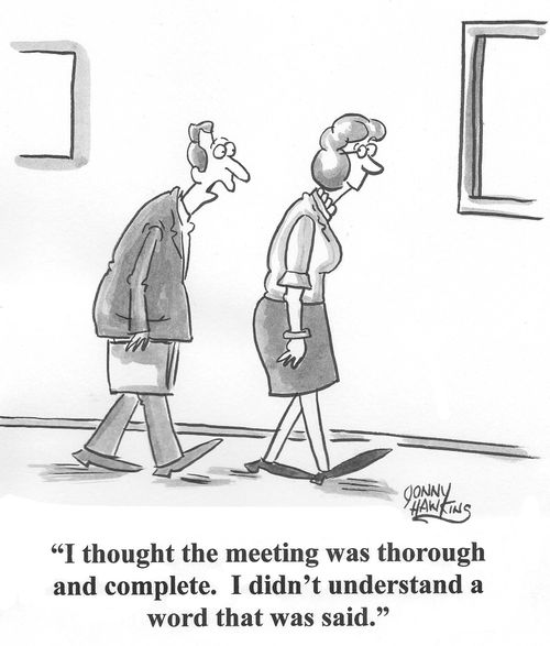 Business man to lady: 'I thought the meeting was thorough and complete.  I didn't understand a word that was said.'