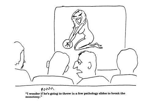 'I wonder if he's going to throw in a few pathology slides to break the monotomy.'