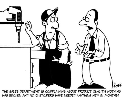 'The sales department is complaining about product quality! Nothing has broken and no customers have needed anything new in months!'