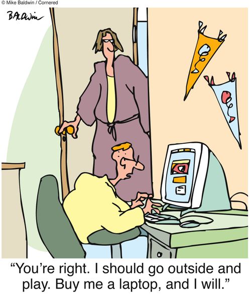 "You're right. I should go outside and play. Buy me a laptop, and I will."