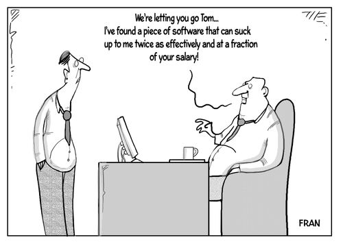 "We're letting you go Tom...I've found a piece of software that can suck up to me twice as effectively and at a fraction of your salary!"