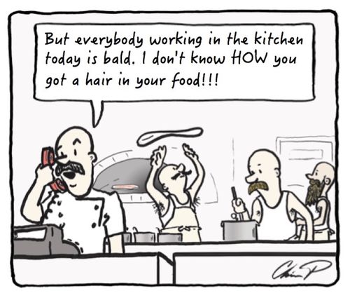 "But everybody working in the kitchen today is bald. I don't know HOW you got a hair in your food!!!"