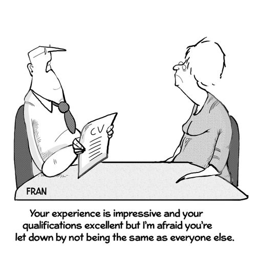 "Your experience is impressive and your qualifications excellent but I'm afraid you're let down by not being the same as everyone else."