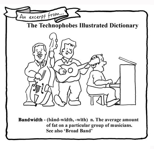 Technophobes Illustrated Dictionary - Bandwidth - The average amount of fat on a particular group of musicians.