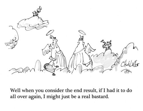 "Well when you consider the end result, if I had it to do ll over again, I might just be a real bastard."