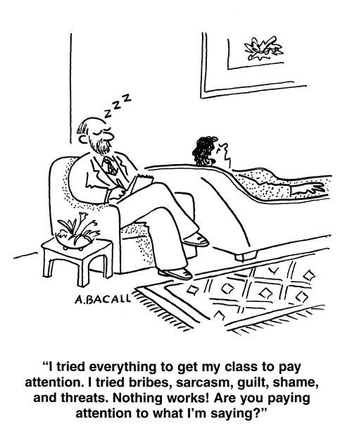 'I tried everything to get my class to pay attention. I tried bribes,sarcasm,guilt,shame and threats. nothing works! Are you paying attention to what I'm saying?'