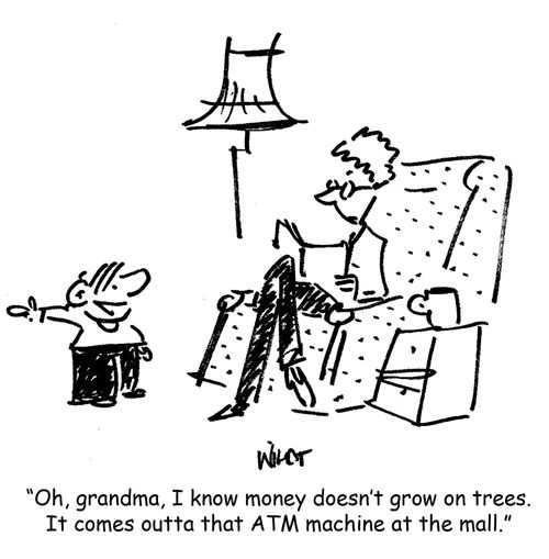 'Oh, grandma, I know money doesn't grow on trees. It comes outta that ATM machine at the mall.'