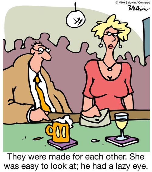 They were made for each other. She was easy to look at; he had a lazy eye.