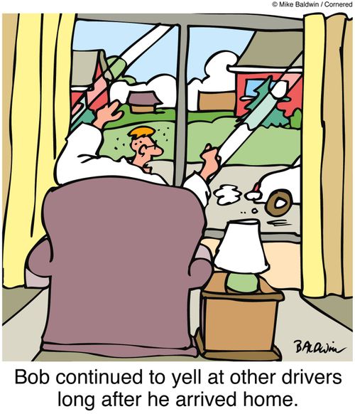 Bob continued to yell at other drivers long after he arrived home.
