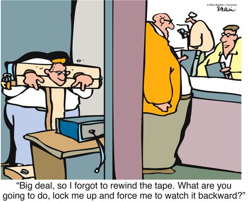 "Big deal, so I forgot to rewind the tape. What are you going to do, lock me up and force me to watch it backward?"