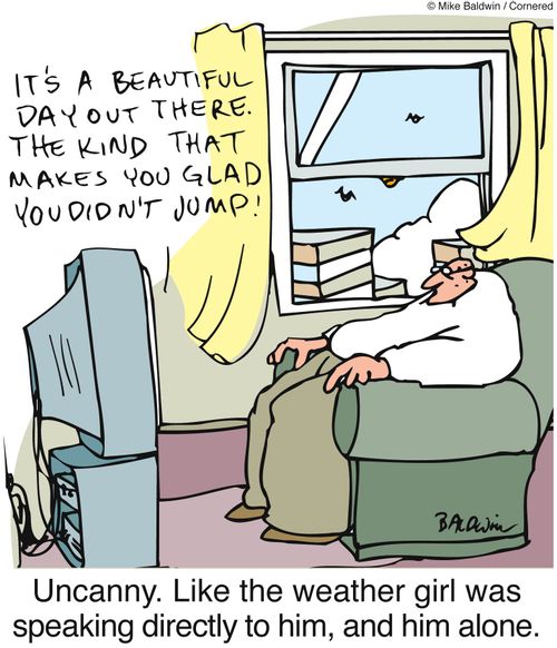 Uncanny. Like the weather girl was speaking directly to him, and him alone.