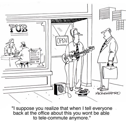 'I suppose you realize that when I tell everyone back at the office about this you wont be able to tele-commute anymore.'