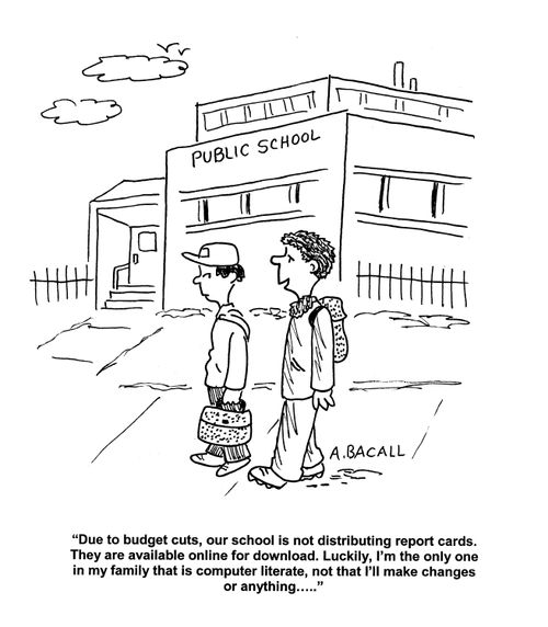 'Due to budget cuts, our school is not distributing report cards. They are available online for download. Luckily, I'm the only one in my family that is computer literate, not that I'll make changes or anything...'