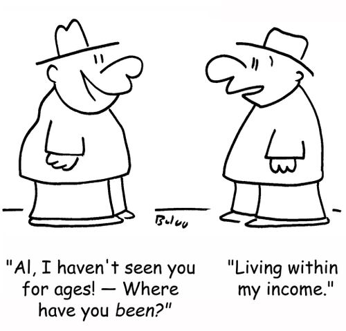 'Al, I haven't seen you for ages! -- Where have you been?', 'Living within my income.'