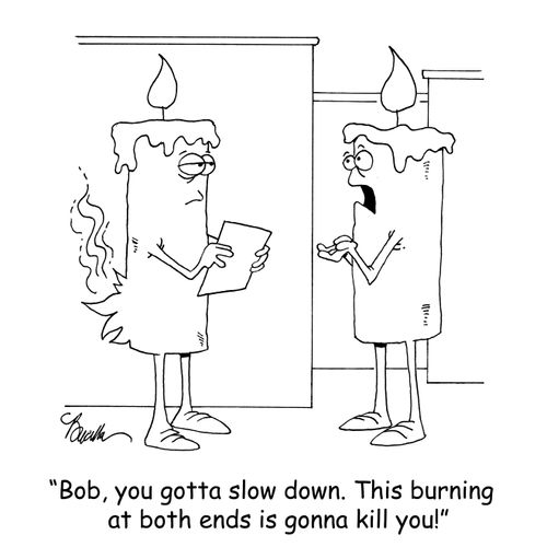 'Bob, you gotta slow down. This burning at both ends is gonna kill you!'