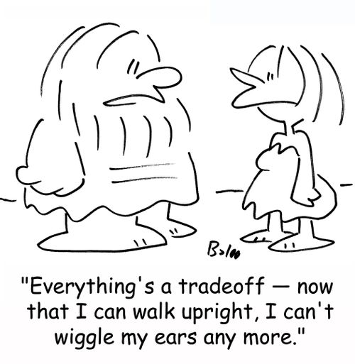 'Everything's a tradeoff - now that I can walk upright, I can't wiggle my ears any more.'