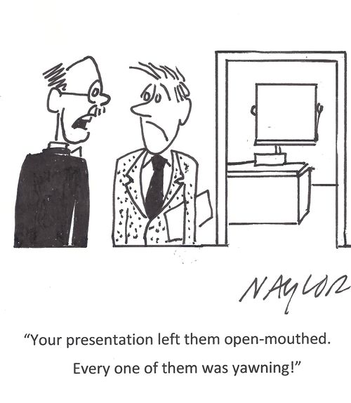 'Your presentation left them open-mouthed. Every one of them was yawning!'