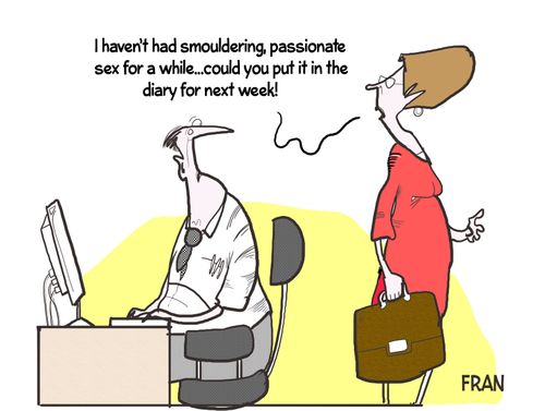 "I haven't had smouldering, passionate sex for a while....could you put it in the diary for next week!"