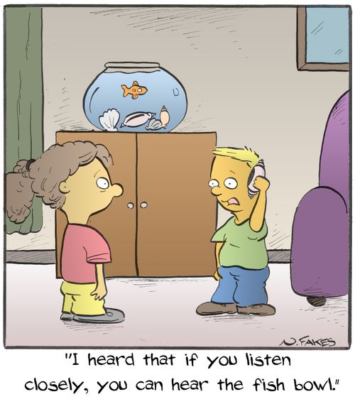 "I heard that if you listen closely, you can hear the fish bowl."