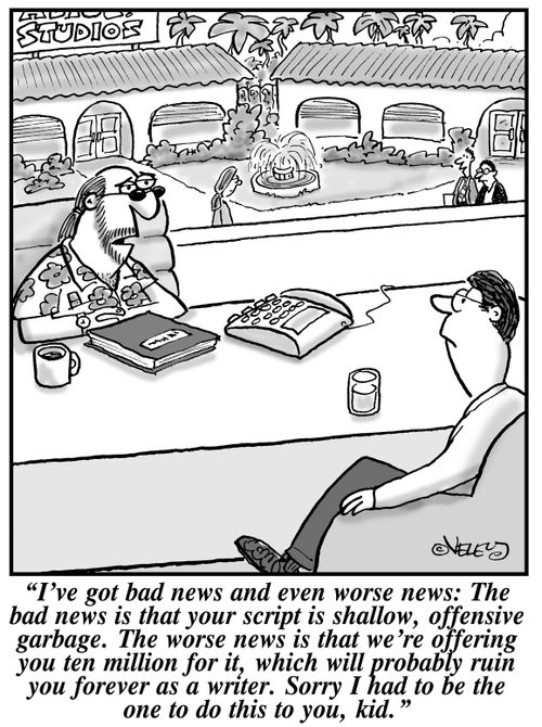 "I've got bad news and even worse news: The bad news is that your script is shallow, offensive garbage. The worse news is that we're offering you ten million for it, which will probably ruin you forever as a writer. Sorry I had to be the one to do this to