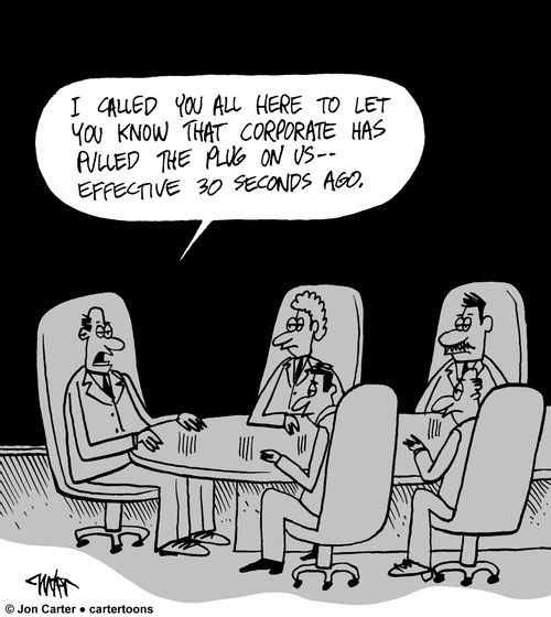 'I called you all here to let you know that corporate has pulled the plug on us -- effective 30 seconds ago.'
