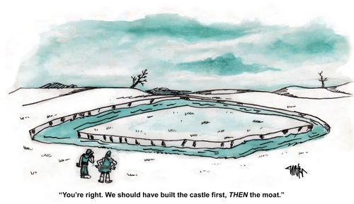 'You're right. We should have built the castle first, THEN the moat.'
