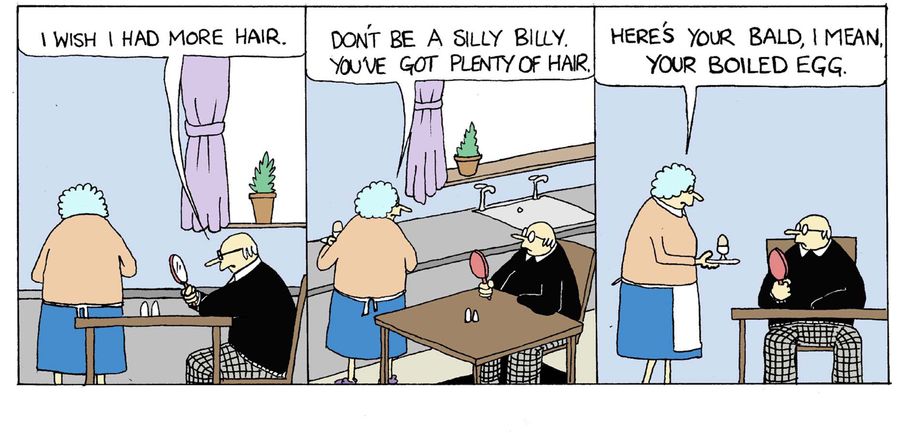 'I wish I had more hair.'  'Don't be a silly billy.  You've got plenty of hair.  Here's your bald, I mean your boiled, egg.'