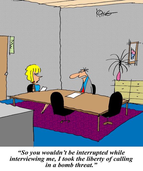 "So you wouldn't be interrupted while interviewing me, I took the liberty of calling in a bomb threat."