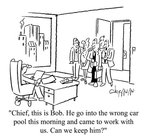 'Chief, this is Bob. He got into the wrong car pool this morning and came to work with us. Can we keep him?'