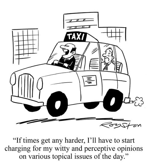 Taxi driver says to long-suffering passenger: 'If times get any harder, I'll have to start charging for my witty and perceptive opinions on various topical issues of the day.'