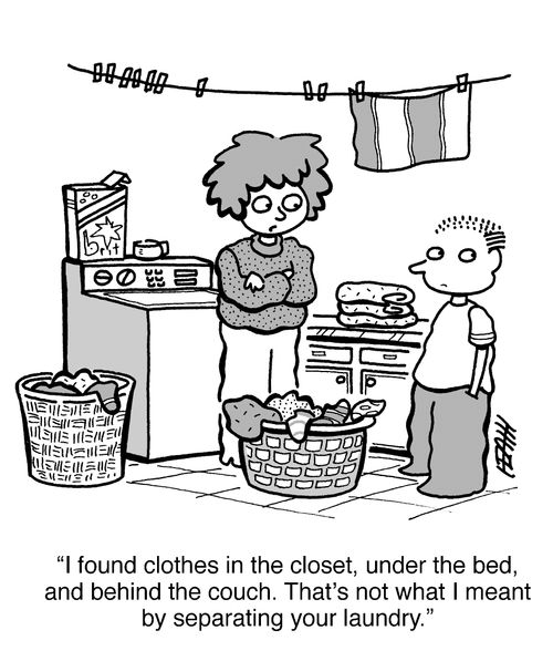'I found clothes in the closet, under the bed, and behind the couch. That's not what I meant by separating your laundry.'