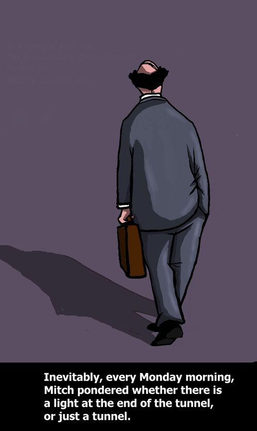 Every Monday morning, Mitch pondered whether there is a light at the end of the tunnel, or just a tunnel.