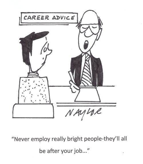 'Never employ really bright people - they'll all be after your job. . .'