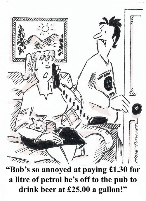 "Bob's so annoyed at paying £1.20 for a litre of petrol he's off to the pub to drink beer at £25.00 a gallon!"