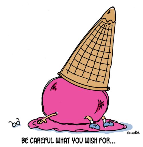 Be careful what you wish for. . . 