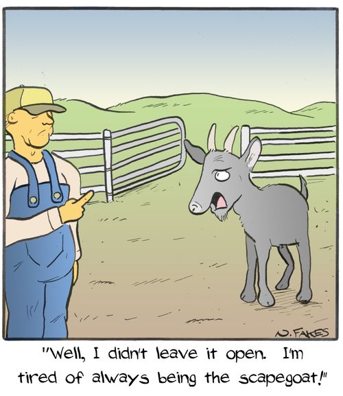 "Well, I didn't leave it open. I'm tired of always being the scapegoat!"
