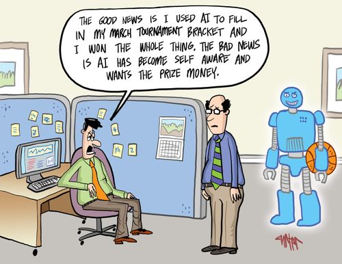 "The good news is I used AI to fill in my March tournament bracket and I won the whole thing. The bad news is AI has become self aware and wants the prize money."