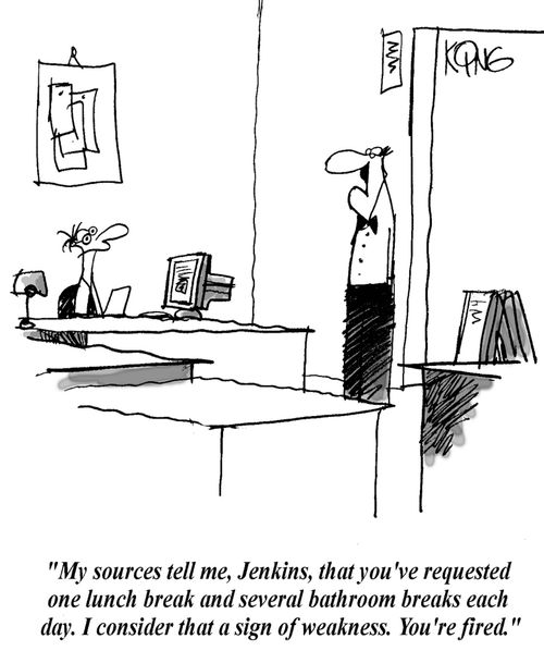 'My sources tell me, Jenkins, that you've requested one lunch break and several bathroom breaks each day. I consider that a sign of weakness. You're fired.'
